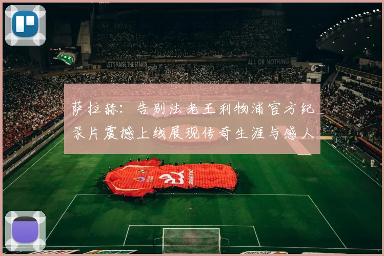 萨拉赫：告别法老王利物浦官方纪录片震撼上线展现传奇生涯与感人时刻