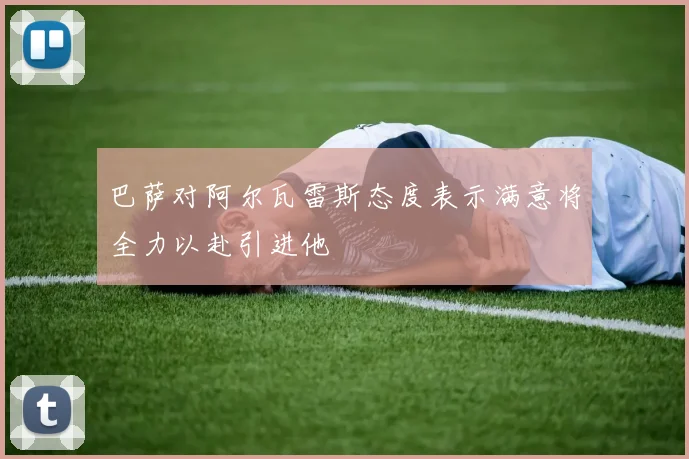 巴萨对阿尔瓦雷斯态度表示满意将全力以赴引进他