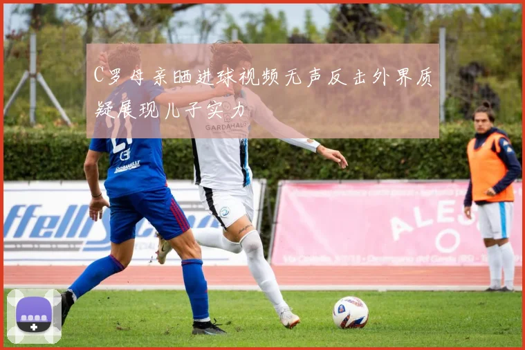 C罗母亲晒进球视频无声反击外界质疑展现儿子实力