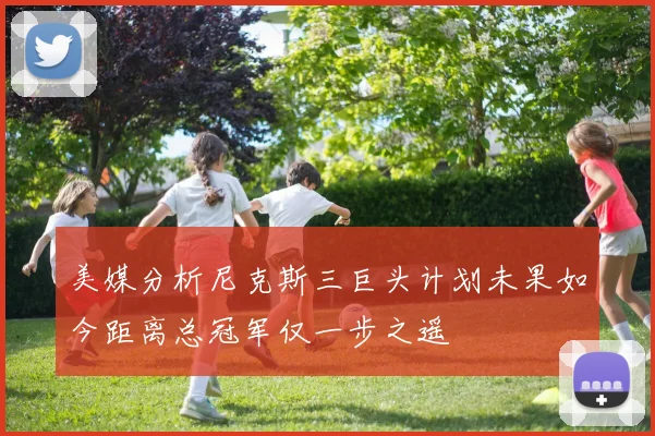 美媒分析尼克斯三巨头计划未果如今距离总冠军仅一步之遥