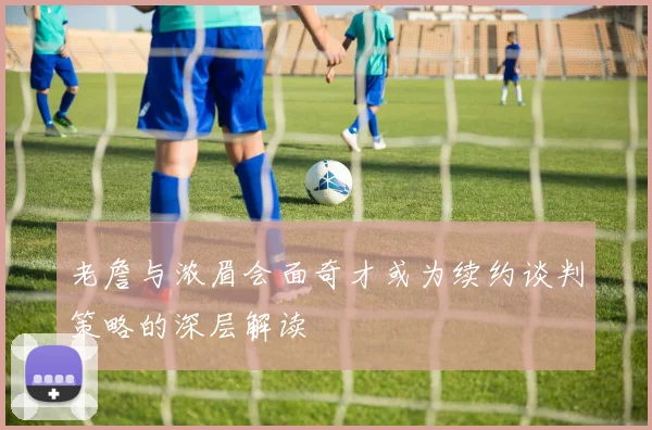 老詹与浓眉会面奇才或为续约谈判策略的深层解读