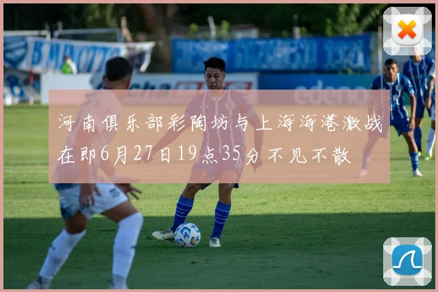 河南俱乐部彩陶坊与上海海港激战在即6月27日19点35分不见不散