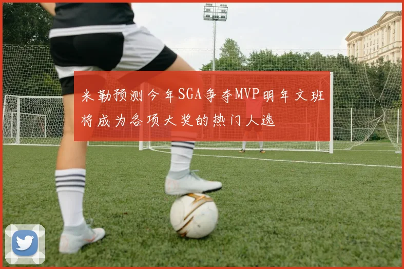 米勒预测今年SGA争夺MVP明年文班将成为各项大奖的热门人选