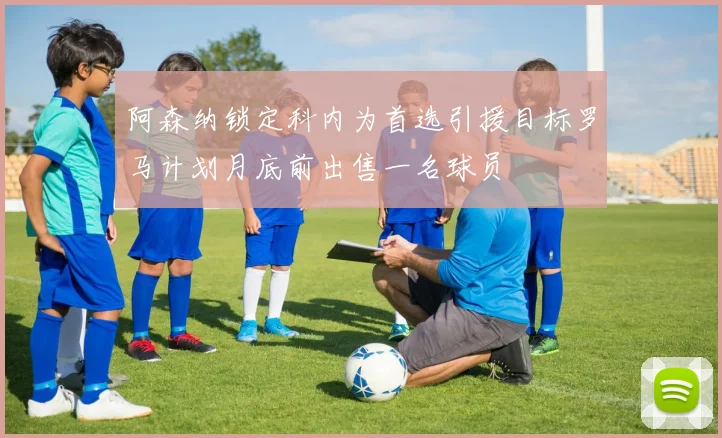 阿森纳锁定科内为首选引援目标罗马计划月底前出售一名球员