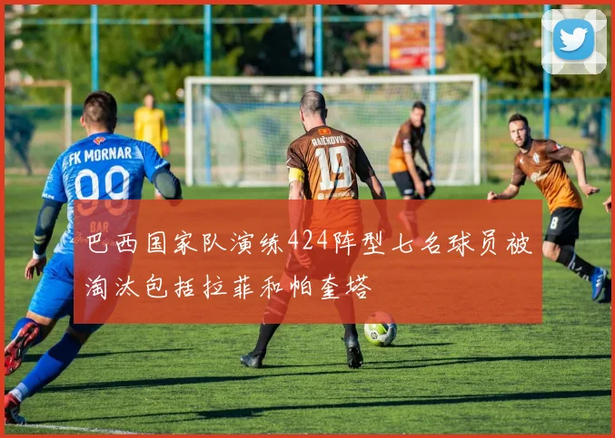 巴西国家队演练424阵型七名球员被淘汰包括拉菲和帕奎塔