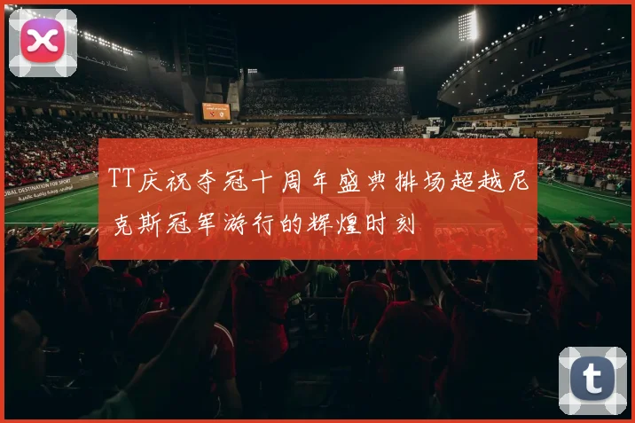 TT庆祝夺冠十周年盛典排场超越尼克斯冠军游行的辉煌时刻