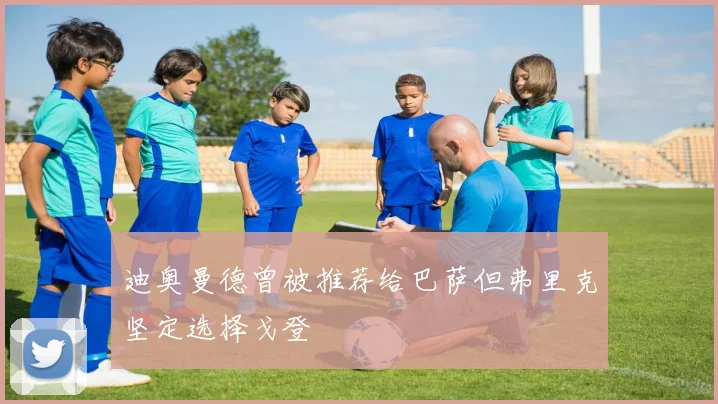 迪奥曼德曾被推荐给巴萨但弗里克坚定选择戈登