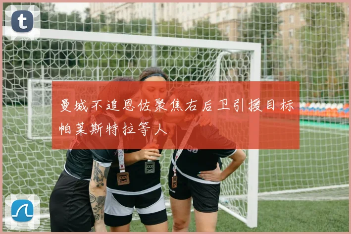 曼城不追恩佐聚焦右后卫引援目标帕莱斯特拉等人