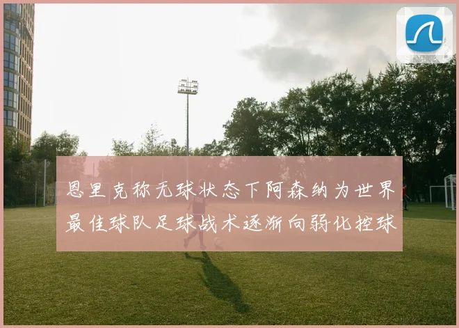 恩里克称无球状态下阿森纳为世界最佳球队足球战术逐渐向弱化控球转型