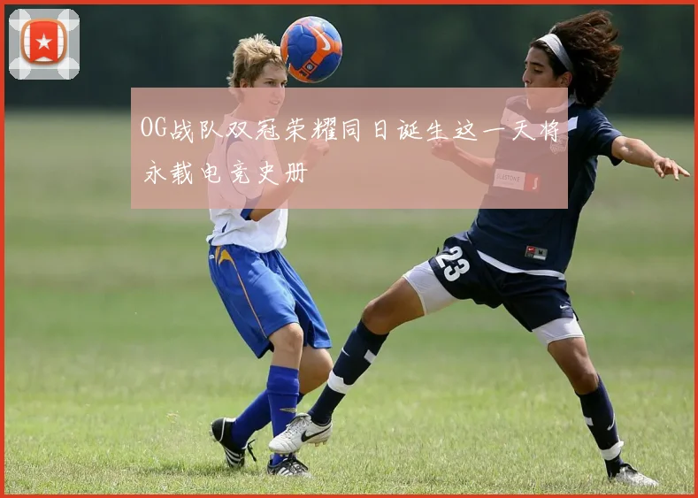 OG战队双冠荣耀同日诞生这一天将永载电竞史册
