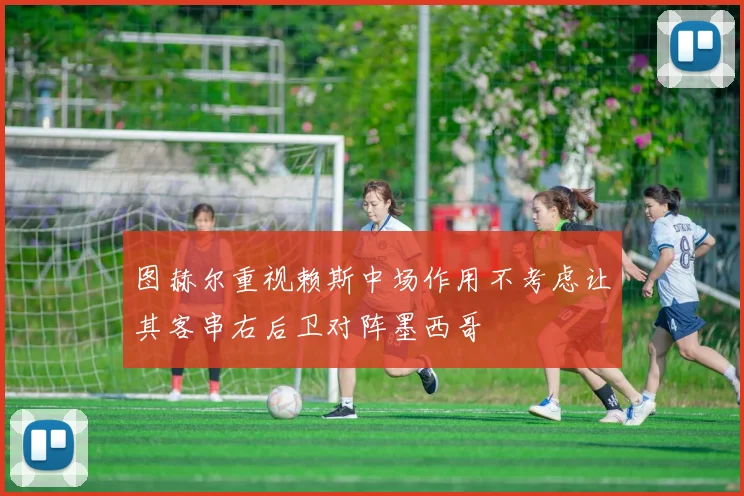 图赫尔重视赖斯中场作用不考虑让其客串右后卫对阵墨西哥