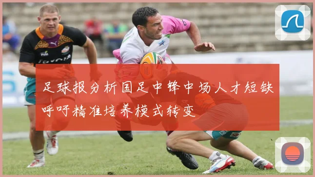 足球报分析国足中锋中场人才短缺呼吁精准培养模式转变