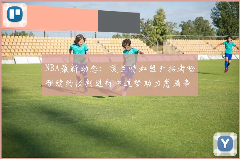 NBA最新动态：莫兰特加盟开拓者哈登续约谈判进行中追梦助力詹眉争冠