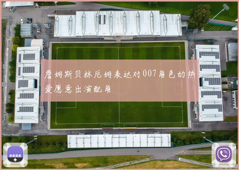 詹姆斯贝林厄姆表达对007角色的热爱愿意出演配角