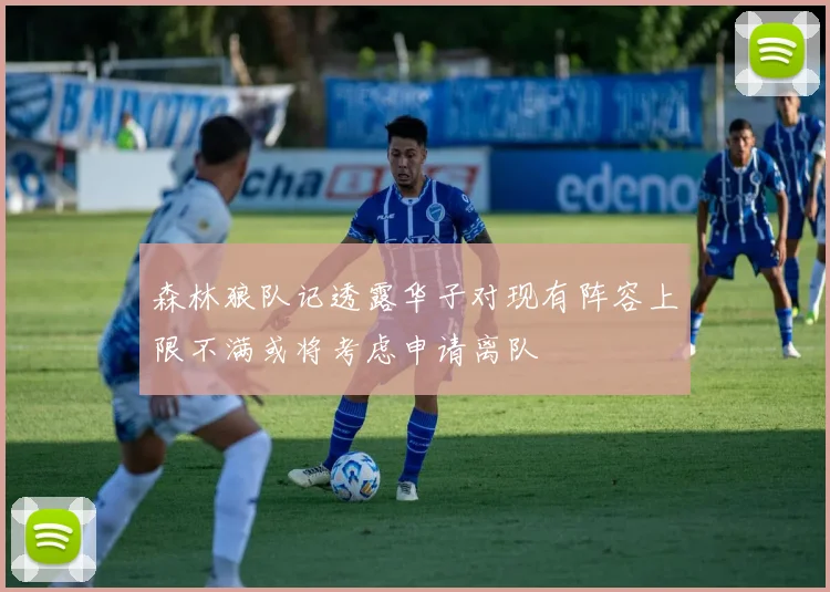 森林狼队记透露华子对现有阵容上限不满或将考虑申请离队