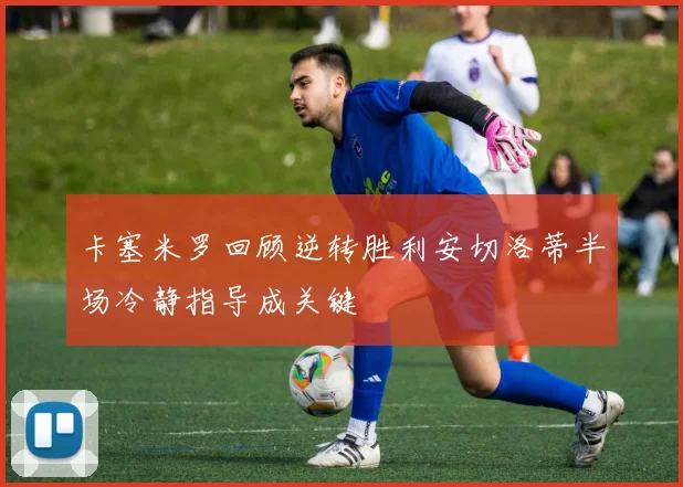 卡塞米罗回顾逆转胜利安切洛蒂半场冷静指导成关键