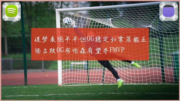 追梦表现平平但OG稳定如常若能五场击败OG布伦森有望夺FMVP