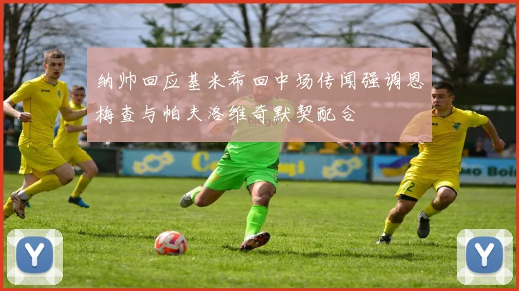 纳帅回应基米希回中场传闻强调恩梅查与帕夫洛维奇默契配合