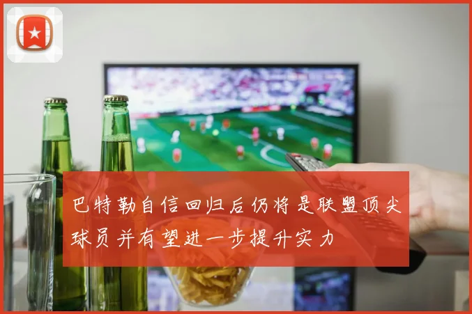 巴特勒自信回归后仍将是联盟顶尖球员并有望进一步提升实力