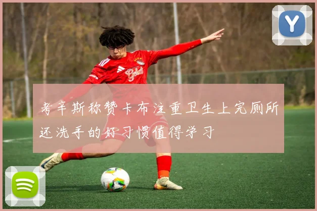考辛斯称赞卡布注重卫生上完厕所还洗手的好习惯值得学习