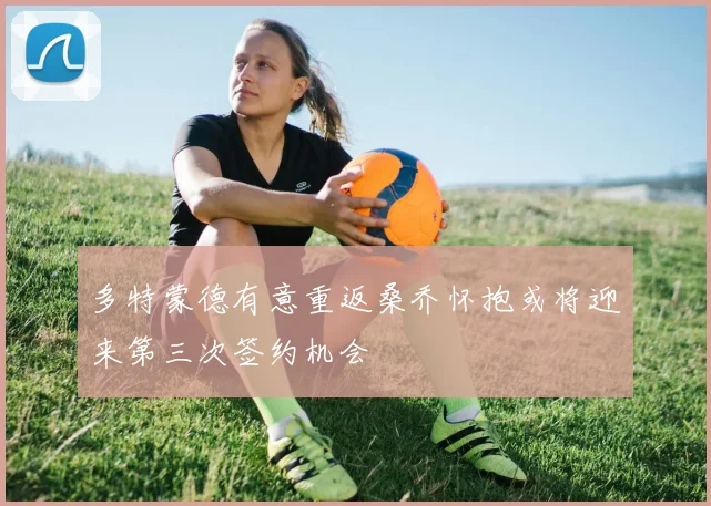 多特蒙德有意重返桑乔怀抱或将迎来第三次签约机会