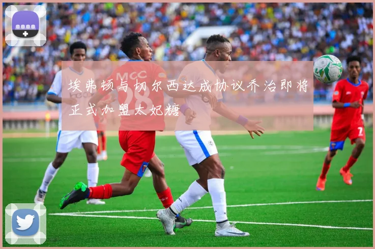 埃弗顿与切尔西达成协议乔治即将正式加盟太妃糖