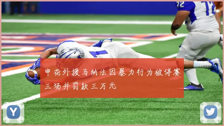 申花外援马纳法因暴力行为被停赛三场并罚款三万元