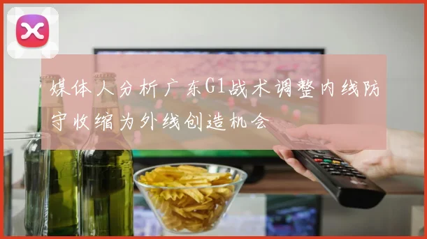 媒体人分析广东G1战术调整内线防守收缩为外线创造机会