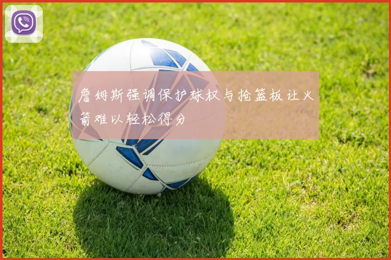 詹姆斯强调保护球权与抢篮板让火箭难以轻松得分