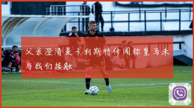 父亲澄清麦卡利斯特传闻称皇马未与我们接触
