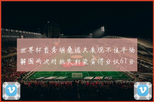 世界杯首秀胡桑诺夫表现不佳半场解围两次对抗失利染黄得分仅61分