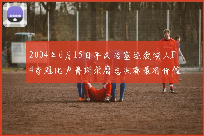 2004年6月15日平民活塞逆袭湖人F4夺冠比卢普斯荣膺总决赛最有价值球员