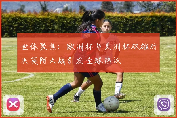 世体聚焦：欧洲杯与美洲杯双雄对决英阿大战引发全球热议