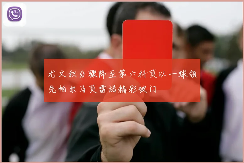 尤文积分骤降至第六科莫以一球领先帕尔马莫雷诺精彩破门