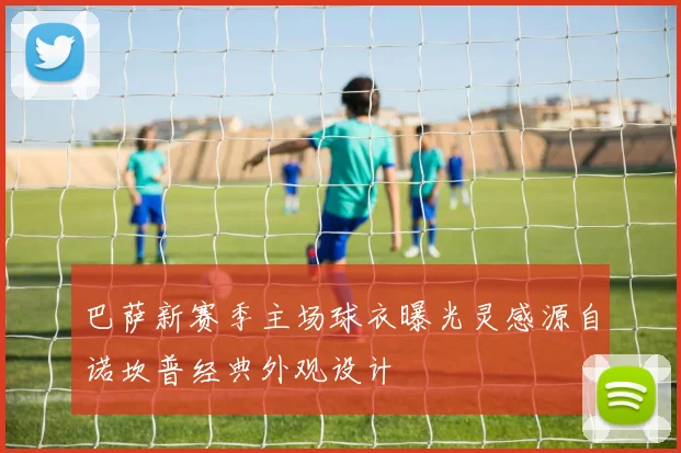 巴萨新赛季主场球衣曝光灵感源自诺坎普经典外观设计