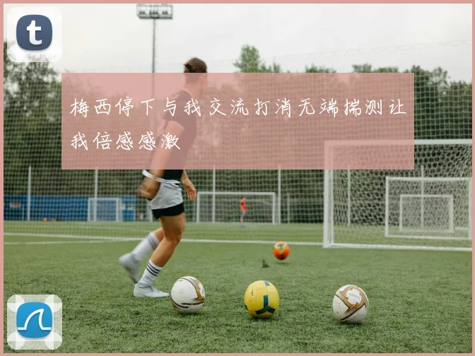 梅西停下与我交流打消无端揣测让我倍感感激